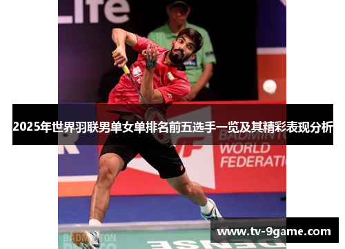 2025年世界羽联男单女单排名前五选手一览及其精彩表现分析 2025年世界羽联男单女单排名前五选手一览及其精彩表现分析