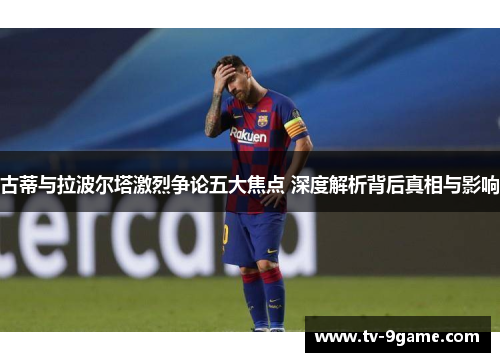 古蒂与拉波尔塔激烈争论五大焦点 深度解析背后真相与影响 古蒂与拉波尔塔激烈争论五大焦点 深度解析背后真相与影响