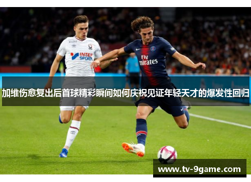 加维伤愈复出后首球精彩瞬间如何庆祝见证年轻天才的爆发性回归 加维伤愈复出后首球精彩瞬间如何庆祝见证年轻天才的爆发性回归