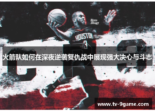 火箭队如何在深夜逆袭复仇战中展现强大决心与斗志 火箭队如何在深夜逆袭复仇战中展现强大决心与斗志