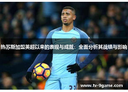 热苏斯加盟英超以来的表现与成就:全面分析其战绩与影响 热苏斯加盟英超以来的表现与成就:全面分析其战绩与影响
