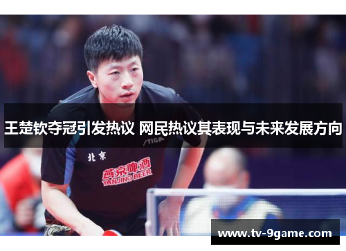 王楚钦夺冠引发热议 网民热议其表现与未来发展方向 王楚钦夺冠引发热议 网民热议其表现与未来发展方向