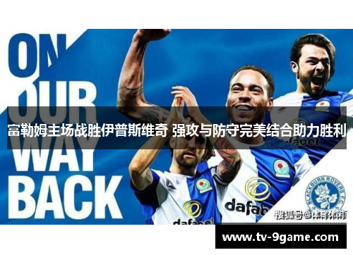 富勒姆主场战胜伊普斯维奇 强攻与防守完美结合助力胜利 富勒姆主场战胜伊普斯维奇 强攻与防守完美结合助力胜利
