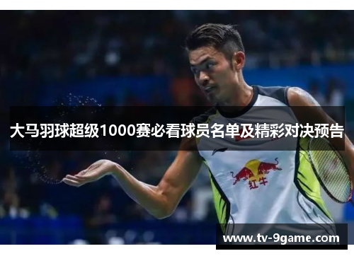 大马羽球超级1000赛必看球员名单及精彩对决预告 大马羽球超级1000赛必看球员名单及精彩对决预告