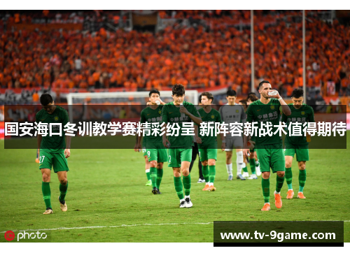 国安海口冬训教学赛精彩纷呈 新阵容新战术值得期待 国安海口冬训教学赛精彩纷呈 新阵容新战术值得期待
