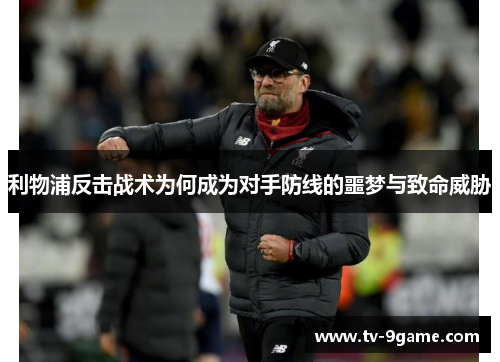 利物浦反击战术为何成为对手防线的噩梦与致命威胁 利物浦反击战术为何成为对手防线的噩梦与致命威胁