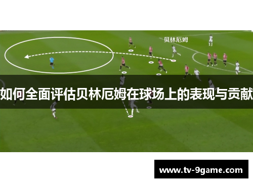 如何全面评估贝林厄姆在球场上的表现与贡献 如何全面评估贝林厄姆在球场上的表现与贡献