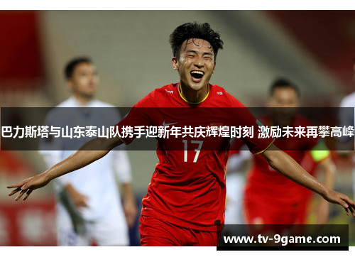 巴力斯塔与山东泰山队携手迎新年共庆辉煌时刻 激励未来再攀高峰 巴力斯塔与山东泰山队携手迎新年共庆辉煌时刻 激励未来再攀高峰