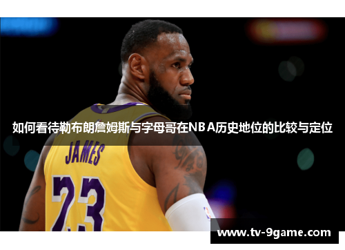 如何看待勒布朗詹姆斯与字母哥在NBA历史地位的比较与定位 如何看待勒布朗詹姆斯与字母哥在NBA历史地位的比较与定位