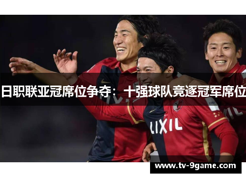 日职联亚冠席位争夺:十强球队竞逐冠军席位 日职联亚冠席位争夺:十强球队竞逐冠军席位
