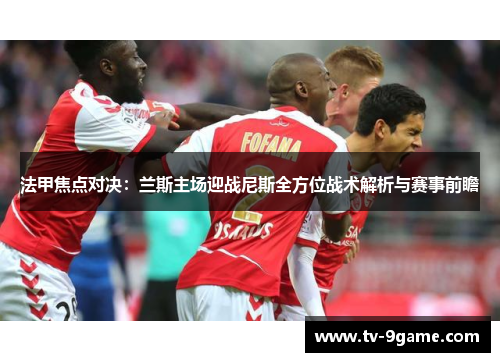 法甲焦点对决:兰斯主场迎战尼斯全方位战术解析与赛事前瞻 法甲焦点对决:兰斯主场迎战尼斯全方位战术解析与赛事前瞻
