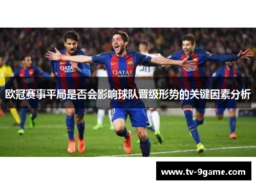 欧冠赛事平局是否会影响球队晋级形势的关键因素分析 欧冠赛事平局是否会影响球队晋级形势的关键因素分析