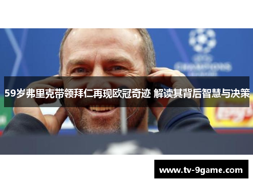 59岁弗里克带领拜仁再现欧冠奇迹 解读其背后智慧与决策