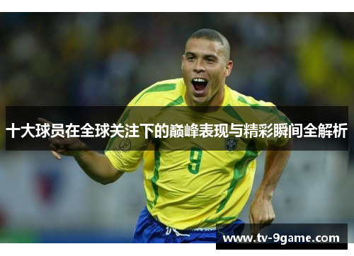 十大球员在全球关注下的巅峰表现与精彩瞬间全解析 十大球员在全球关注下的巅峰表现与精彩瞬间全解析