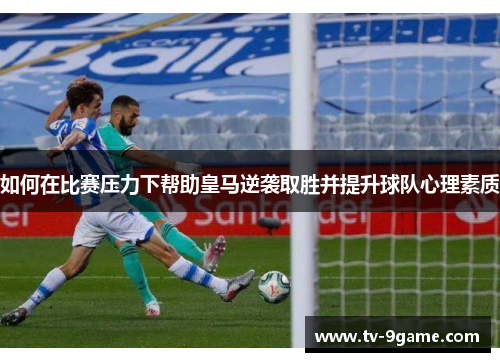 如何在比赛压力下帮助皇马逆袭取胜并提升球队心理素质 如何在比赛压力下帮助皇马逆袭取胜并提升球队心理素质