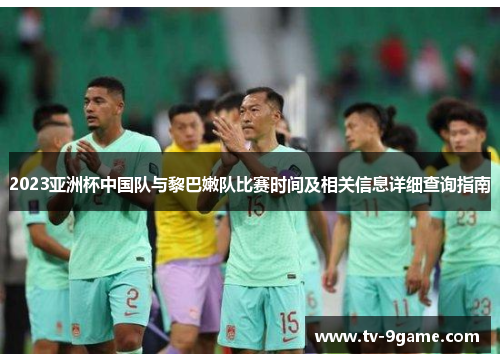 2023亚洲杯中国队与黎巴嫩队比赛时间及相关信息详细查询指南 2023亚洲杯中国队与黎巴嫩队比赛时间及相关信息详细查询指南