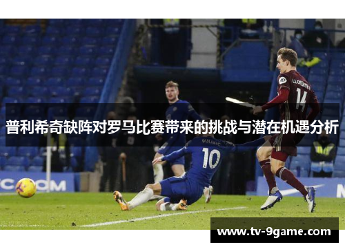普利希奇缺阵对罗马比赛带来的挑战与潜在机遇分析 普利希奇缺阵对罗马比赛带来的挑战与潜在机遇分析