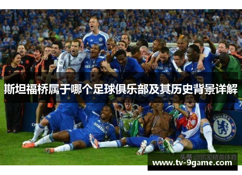 斯坦福桥属于哪个足球俱乐部及其历史背景详解 斯坦福桥属于哪个足球俱乐部及其历史背景详解