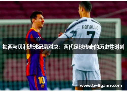 梅西与贝利进球纪录对决:两代足球传奇的历史性时刻 梅西与贝利进球纪录对决:两代足球传奇的历史性时刻