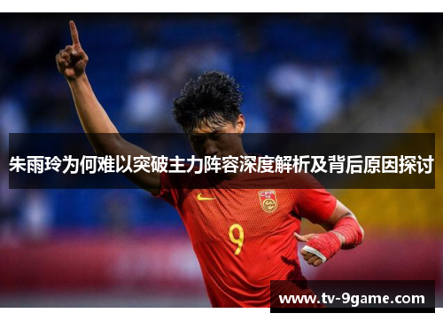 朱雨玲为何难以突破主力阵容深度解析及背后原因探讨 朱雨玲为何难以突破主力阵容深度解析及背后原因探讨