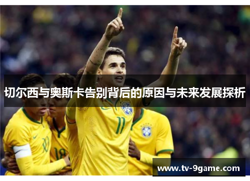 切尔西与奥斯卡告别背后的原因与未来发展探析 切尔西与奥斯卡告别背后的原因与未来发展探析