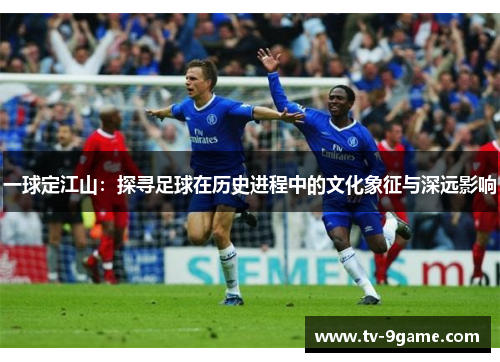 一球定江山:探寻足球在历史进程中的文化象征与深远影响 一球定江山:探寻足球在历史进程中的文化象征与深远影响