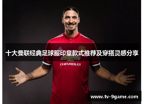 十大曼联经典足球服印章款式推荐及穿搭灵感分享