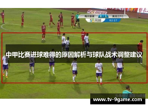 中甲比赛进球难得的原因解析与球队战术调整建议 中甲比赛进球难得的原因解析与球队战术调整建议