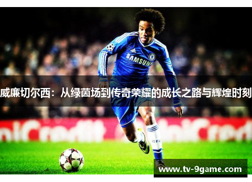 威廉切尔西:从绿茵场到传奇荣耀的成长之路与辉煌时刻 威廉切尔西:从绿茵场到传奇荣耀的成长之路与辉煌时刻