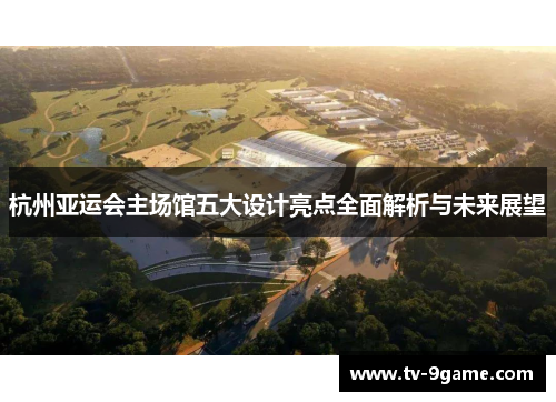 杭州亚运会主场馆五大设计亮点全面解析与未来展望 杭州亚运会主场馆五大设计亮点全面解析与未来展望