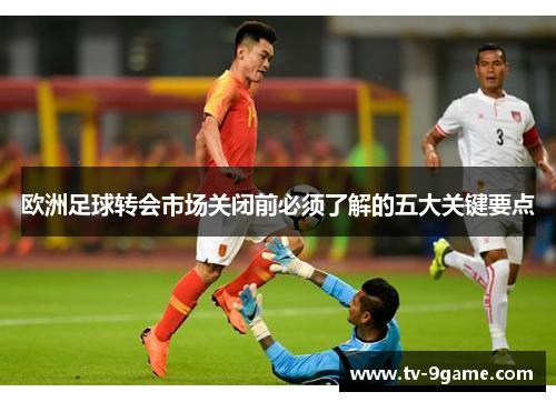 欧洲足球转会市场关闭前必须了解的五大关键要点 欧洲足球转会市场关闭前必须了解的五大关键要点