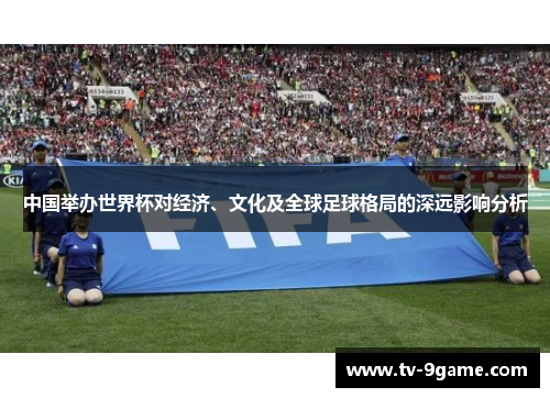 中国举办世界杯对经济、文化及全球足球格局的深远影响分析 中国举办世界杯对经济、文化及全球足球格局的深远影响分析