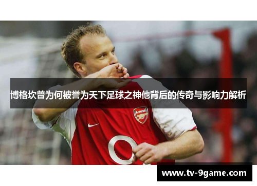 博格坎普为何被誉为天下足球之神他背后的传奇与影响力解析 博格坎普为何被誉为天下足球之神他背后的传奇与影响力解析