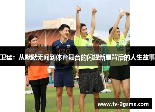 卫猛:从默默无闻到体育舞台的闪耀新星背后的人生故事 卫猛:从默默无闻到体育舞台的闪耀新星背后的人生故事