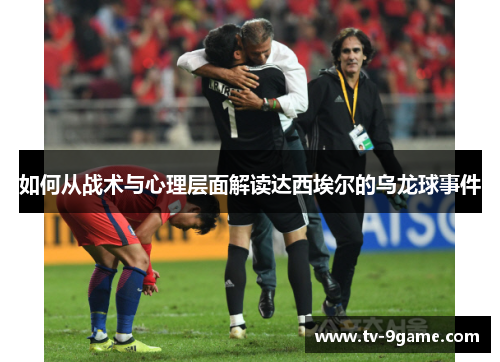 如何从战术与心理层面解读达西埃尔的乌龙球事件