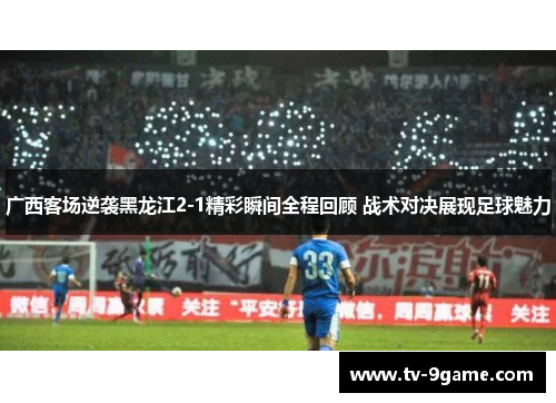 广西客场逆袭黑龙江2-1精彩瞬间全程回顾 战术对决展现足球魅力 广西客场逆袭黑龙江2-1精彩瞬间全程回顾 战术对决展现足球魅力