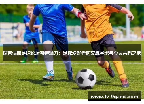探索偶偶足球论坛独特魅力:足球爱好者的交流圣地与心灵共鸣之地 探索偶偶足球论坛独特魅力:足球爱好者的交流圣地与心灵共鸣之地