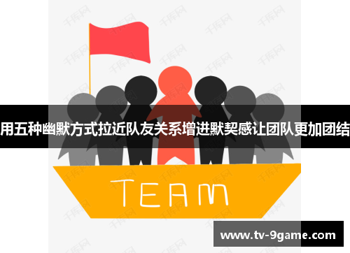 用五种幽默方式拉近队友关系增进默契感让团队更加团结 用五种幽默方式拉近队友关系增进默契感让团队更加团结