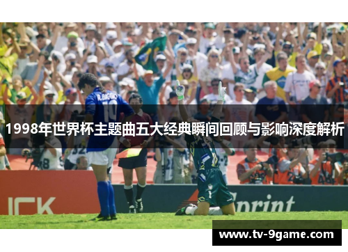 1998年世界杯主题曲五大经典瞬间回顾与影响深度解析