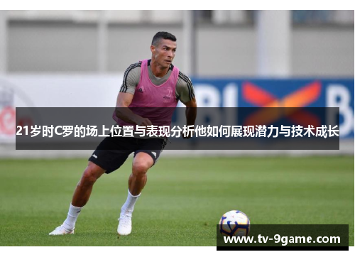 21岁时C罗的场上位置与表现分析他如何展现潜力与技术成长 21岁时C罗的场上位置与表现分析他如何展现潜力与技术成长