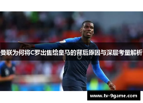 曼联为何将C罗出售给皇马的背后原因与深层考量解析