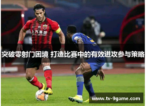 突破零射门困境 打造比赛中的有效进攻参与策略