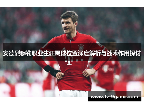 安德烈穆勒职业生涯踢球位置深度解析与战术作用探讨 安德烈穆勒职业生涯踢球位置深度解析与战术作用探讨