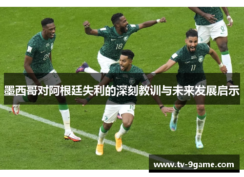 墨西哥对阿根廷失利的深刻教训与未来发展启示 墨西哥对阿根廷失利的深刻教训与未来发展启示