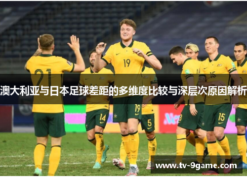 澳大利亚与日本足球差距的多维度比较与深层次原因解析 澳大利亚与日本足球差距的多维度比较与深层次原因解析