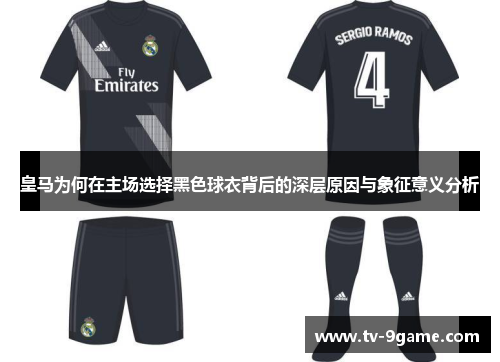皇马为何在主场选择黑色球衣背后的深层原因与象征意义分析 皇马为何在主场选择黑色球衣背后的深层原因与象征意义分析