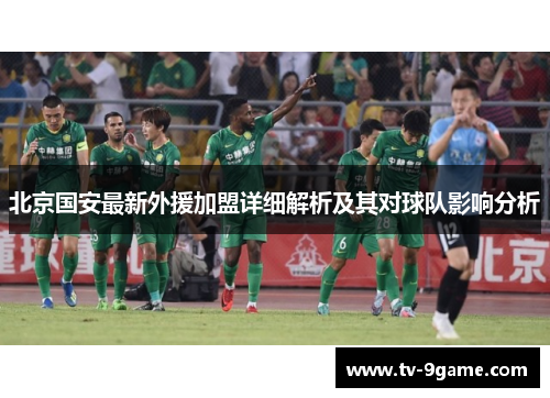 北京国安最新外援加盟详细解析及其对球队影响分析 北京国安最新外援加盟详细解析及其对球队影响分析