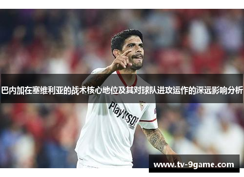 巴内加在塞维利亚的战术核心地位及其对球队进攻运作的深远影响分析 巴内加在塞维利亚的战术核心地位及其对球队进攻运作的深远影响分析