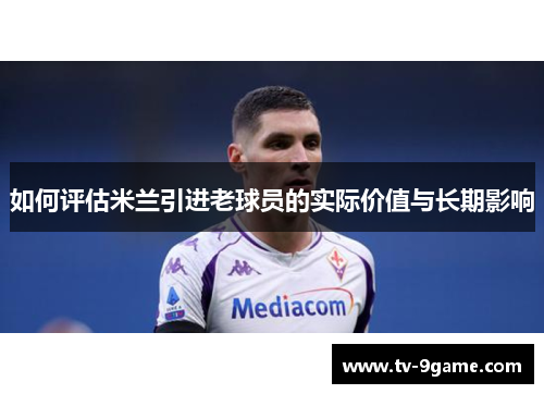 如何评估米兰引进老球员的实际价值与长期影响 如何评估米兰引进老球员的实际价值与长期影响