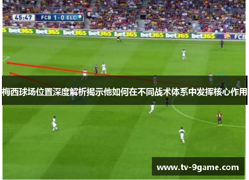 梅西球场位置深度解析揭示他如何在不同战术体系中发挥核心作用 梅西球场位置深度解析揭示他如何在不同战术体系中发挥核心作用